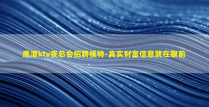 鹰潭ktv夜总会招聘模特-真实财富信息就在眼前